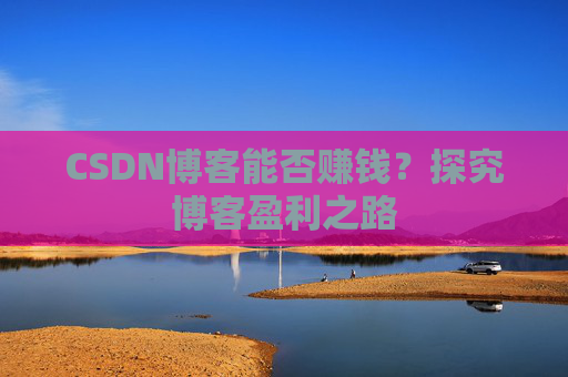 CSDN博客能否赚钱？探究博客盈利之路